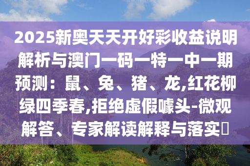 2025新奧天天開好彩收益說明解析與澳門一碼一特一中一期預測：鼠、兔、豬、龍,紅花柳綠四季春,拒絕虛假噱頭-微觀解答、專家解讀解釋與落實?