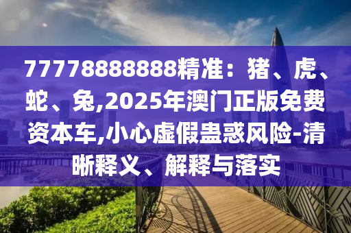 77778888888精準(zhǔn)：豬、虎、蛇、兔,2025年澳門正版免費(fèi)資本車,小心虛假蠱惑風(fēng)險-清晰釋義、解釋與落實(shí)