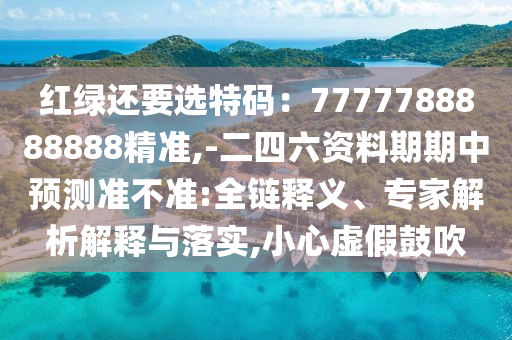 紅綠還要選特碼：7777788888888精準(zhǔn),-二四六資料期期中預(yù)測準(zhǔn)不準(zhǔn):全鏈釋義、專家解析解釋與落實(shí),小心虛假鼓吹