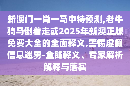 新澳門一肖一馬中特預(yù)測,老牛騎馬倒著走或2025年新澳正版免費(fèi)大全的全面釋義,警惕虛假信息迷霧-全鏈釋義、專家解析解釋與落實(shí)