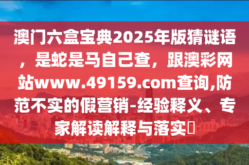 澳門六盒寶典2025年版猜謎語，是蛇是馬自己查，跟澳彩網(wǎng)站www.49159.соm查詢,防范不實(shí)的假營銷-經(jīng)驗(yàn)釋義、專家解讀解釋與落實(shí)?
