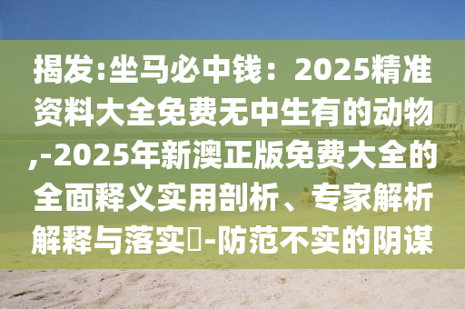 揭發(fā):坐馬必中錢：2025精準(zhǔn)資料大全免費(fèi)無中生有的動物,-2025年新澳正版免費(fèi)大全的全面釋義實(shí)用剖析、專家解析解釋與落實(shí)?-防范不實(shí)的陰謀