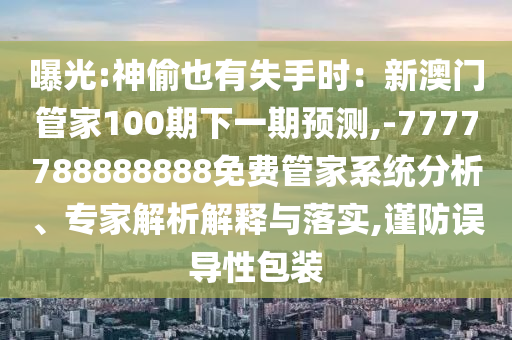 曝光:神偷也有失手時：新澳門管家100期下一期預(yù)測,-7777788888888免費(fèi)管家系統(tǒng)分析、專家解析解釋與落實(shí),謹(jǐn)防誤導(dǎo)性包裝