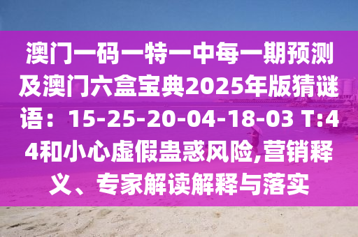 澳門一碼一特一中每一期預(yù)測及澳門六盒寶典2025年版猜謎語：15-25-20-04-18-03 T:44和小心虛假蠱惑風(fēng)險,營銷釋義、專家解讀解釋與落實(shí)