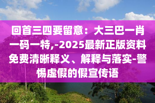 回首三四要留意：大三巴一肖一碼一特,-2025最新正版資料免費(fèi)清晰釋義、解釋與落實(shí)-警惕虛假的假宣傳語