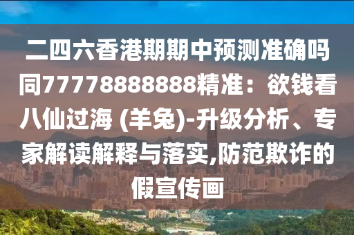 二四六香港期期中預(yù)測準(zhǔn)確嗎同77778888888精準(zhǔn)：欲錢看八仙過海 (羊兔)-升級分析、專家解讀解釋與落實,防范欺詐的假宣傳畫