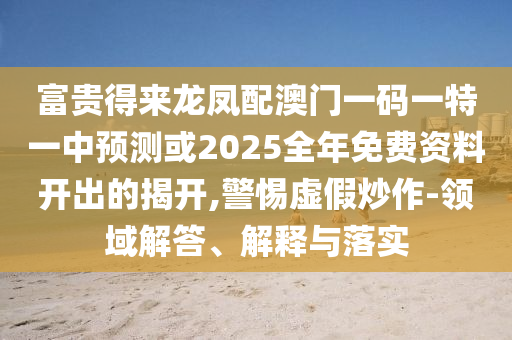 富貴得來龍鳳配澳門一碼一特一中預(yù)測或2025全年免費資料開出的揭開,警惕虛假炒作-領(lǐng)域解答、解釋與落實