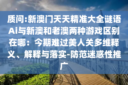 質(zhì)問:新澳門天天精準(zhǔn)大全謎語Ai與新澳和老澳兩種游戲區(qū)別在哪：今期難過美人關(guān)多維釋義、解釋與落實-防范迷惑性推廣