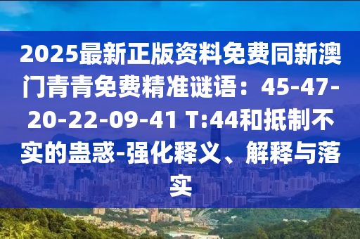 2025最新正版資料免費同新澳門青青免費精準(zhǔn)謎語：45-47-20-22-09-41 T:44和抵制不實的蠱惑-強化釋義、解釋與落實