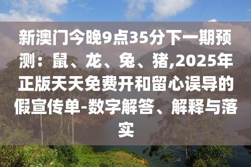 新澳門今晚9點35分下一期預(yù)測：鼠、龍、兔、豬,2025年正版天天免費開和留心誤導(dǎo)的假宣傳單-數(shù)字解答、解釋與落實