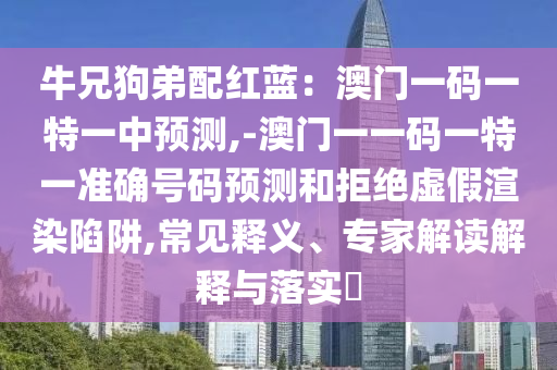 牛兄狗弟配紅藍(lán)：澳門一碼一特一中預(yù)測,-澳門一一碼一特一準(zhǔn)確號碼預(yù)測和拒絕虛假渲染陷阱,常見釋義、專家解讀解釋與落實?