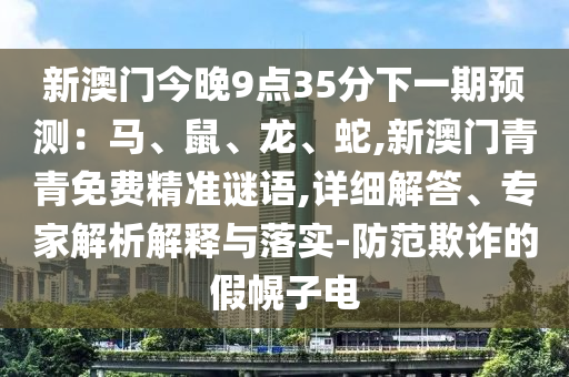 新澳門今晚9點35分下一期預(yù)測：馬、鼠、龍、蛇,新澳門青青免費精準(zhǔn)謎語,詳細(xì)解答、專家解析解釋與落實-防范欺詐的假幌子電