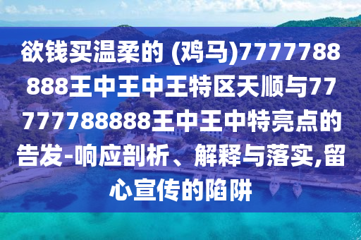欲錢買溫柔的 (雞馬)7777788888王中王中王特區(qū)天順與77777788888王中王中特亮點的告發(fā)-響應(yīng)剖析、解釋與落實,留心宣傳的陷阱