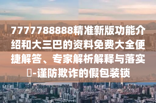 7777788888精準(zhǔn)新版功能介紹和大三巴的資料免費大全便捷解答、專家解析解釋與落實?-謹(jǐn)防欺詐的假包裝鎖