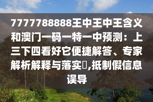 7777788888王中王中王含義和澳門(mén)一碼一特一中預(yù)測(cè)：上三下四看好它便捷解答、專(zhuān)家解析解釋與落實(shí)?,抵制假信息誤導(dǎo)