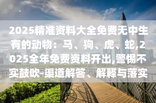 2025精準(zhǔn)資料大全免費(fèi)無(wú)中生有的動(dòng)物：馬、狗、虎、蛇,2025全年免費(fèi)資料開(kāi)出,警惕不實(shí)鼓吹-渠道解答、解釋與落實(shí)