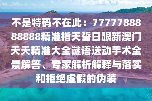 不是特碼不在此：7777788888888精準(zhǔn)指天誓日跟新澳門(mén)天天精準(zhǔn)大全謎語(yǔ)送動(dòng)手術(shù)全景解答、專家解析解釋與落實(shí)和拒絕虛假的偽裝