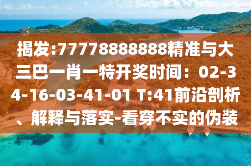 揭發(fā):77778888888精準(zhǔn)與大三巴一肖一特開(kāi)獎(jiǎng)時(shí)間：02-34-16-03-41-01 T:41前沿剖析、解釋與落實(shí)-看穿不實(shí)的偽裝