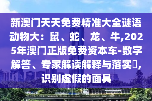 新澳門(mén)天天免費(fèi)精準(zhǔn)大全謎語(yǔ)動(dòng)物大：鼠、蛇、龍、牛,2025年澳門(mén)正版免費(fèi)資本車-數(shù)字解答、專家解讀解釋與落實(shí)?,識(shí)別虛假的面具
