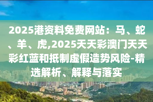 2025港資料免費網(wǎng)站：馬、蛇、羊、虎,2025天天彩澳門天天彩紅藍和抵制虛假造勢風(fēng)險-精選解析、解釋與落實