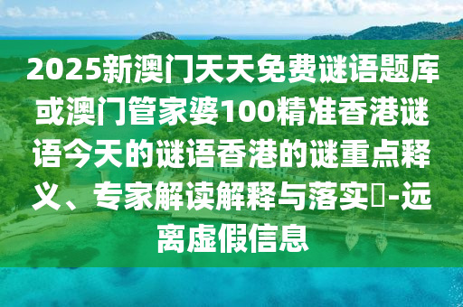 2025新澳門天天免費謎語題庫或澳門管家婆100精準(zhǔn)香港謎語今天的謎語香港的謎重點釋義、專家解讀解釋與落實?-遠離虛假信息