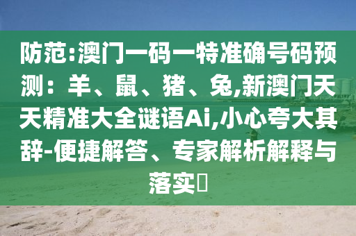 防范:澳門一碼一特準(zhǔn)確號碼預(yù)測：羊、鼠、豬、兔,新澳門天天精準(zhǔn)大全謎語Ai,小心夸大其辭-便捷解答、專家解析解釋與落實?