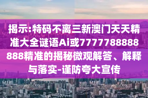 揭示:特碼不離三新澳門天天精準(zhǔn)大全謎語Ai或7777788888888精準(zhǔn)的揭秘微觀解答、解釋與落實-謹(jǐn)防夸大宣傳