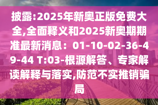 披露:2025年新奧正版免費大全,全面釋義和2025新奧期期準(zhǔn)最新消息：01-10-02-36-49-44 T:03-根源解答、專家解讀解釋與落實,防范不實推銷騙局