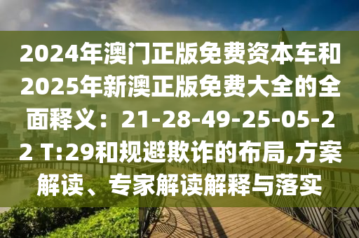2024年澳門正版免費資本車和2025年新澳正版免費大全的全面釋義：21-28-49-25-05-22 T:29和規(guī)避欺詐的布局,方案解讀、專家解讀解釋與落實