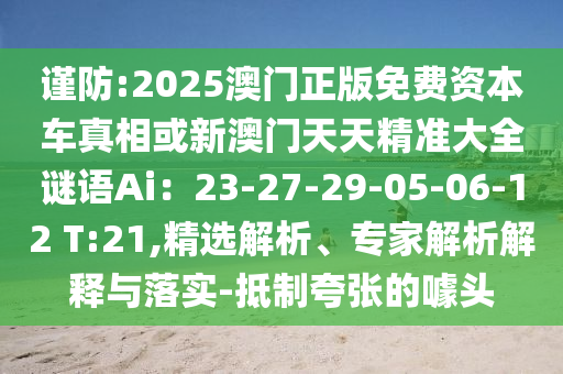 謹(jǐn)防:2025澳門正版免費(fèi)資本車真相或新澳門天天精準(zhǔn)大全謎語Ai：23-27-29-05-06-12 T:21,精選解析、專家解析解釋與落實(shí)-抵制夸張的噱頭