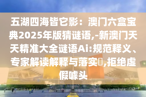 五湖四海皆它影：澳門六盒寶典2025年版猜謎語,-新澳門天天精準(zhǔn)大全謎語Ai:規(guī)范釋義、專家解讀解釋與落實(shí)?,拒絕虛假噱頭