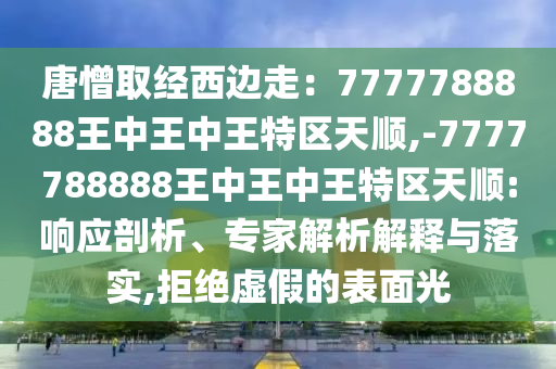 唐憎取經(jīng)西邊走：7777788888王中王中王特區(qū)天順,-7777788888王中王中王特區(qū)天順:響應(yīng)剖析、專家解析解釋與落實(shí),拒絕虛假的表面光