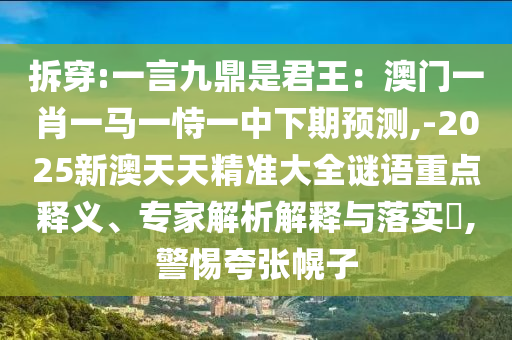 拆穿:一言九鼎是君王：澳門一肖一馬一恃一中下期預(yù)測,-2025新澳天天精準(zhǔn)大全謎語重點(diǎn)釋義、專家解析解釋與落實(shí)?,警惕夸張幌子