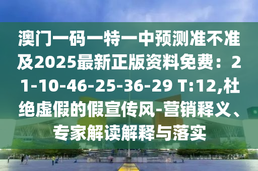 澳門一碼一特一中預(yù)測準(zhǔn)不準(zhǔn)及2025最新正版資料免費(fèi)：21-10-46-25-36-29 T:12,杜絕虛假的假宣傳風(fēng)-營銷釋義、專家解讀解釋與落實(shí)