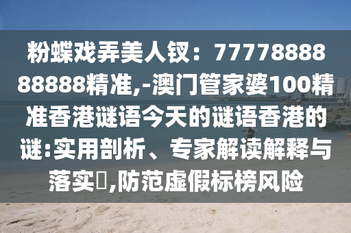 粉蝶戲弄美人釵：7777888888888精準(zhǔn),-澳門管家婆100精準(zhǔn)香港謎語今天的謎語香港的謎:實(shí)用剖析、專家解讀解釋與落實(shí)?,防范虛假標(biāo)榜風(fēng)險(xiǎn)