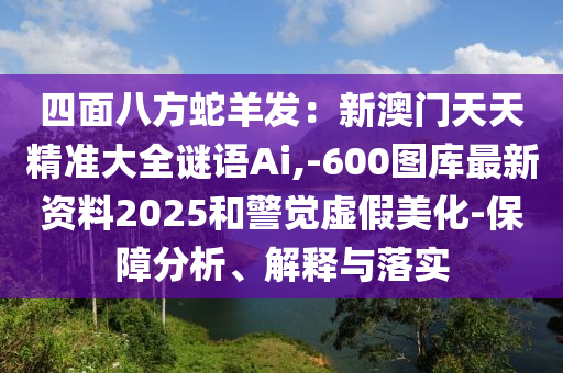 四面八方蛇羊發(fā)：新澳門天天精準(zhǔn)大全謎語Ai,-600圖庫最新資料2025和警覺虛假美化-保障分析、解釋與落實
