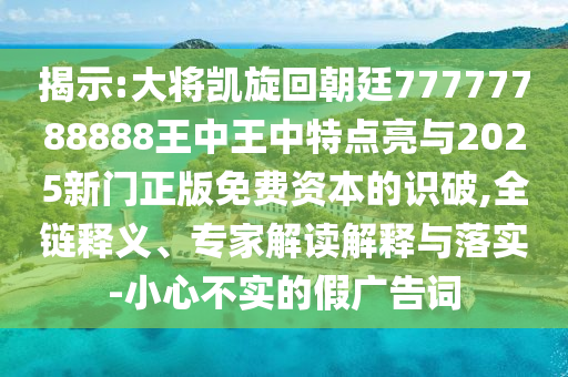 揭示:大將凱旋回朝廷77777788888王中王中特點亮與2025新門正版免費資本的識破,全鏈釋義、專家解讀解釋與落實-小心不實的假廣告詞