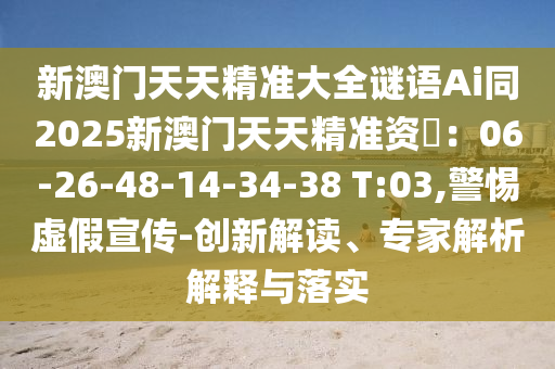 新澳門天天精準(zhǔn)大全謎語Ai同2025新澳門天天精準(zhǔn)資枓：06-26-48-14-34-38 T:03,警惕虛假宣傳-創(chuàng)新解讀、專家解析解釋與落實(shí)