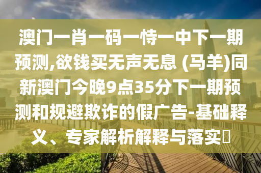澳門一肖一碼一恃一中下一期預(yù)測,欲錢買無聲無息 (馬羊)同新澳門今晚9點(diǎn)35分下一期預(yù)測和規(guī)避欺詐的假廣告-基礎(chǔ)釋義、專家解析解釋與落實(shí)?