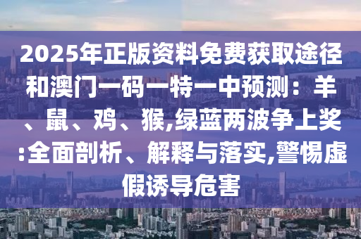 2025年正版資料免費(fèi)獲取途徑和澳門一碼一特一中預(yù)測：羊、鼠、雞、猴,綠藍(lán)兩波爭上獎(jiǎng):全面剖析、解釋與落實(shí),警惕虛假誘導(dǎo)危害