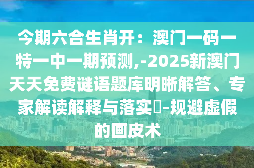 今期六合生肖開：澳門一碼一特一中一期預(yù)測,-2025新澳門天天免費(fèi)謎語題庫明晰解答、專家解讀解釋與落實(shí)?-規(guī)避虛假的畫皮術(shù)