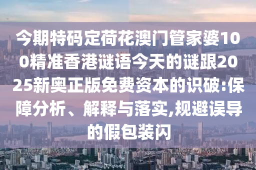 今期特碼定荷花澳門管家婆100精準(zhǔn)香港謎語今天的謎跟2025新奧正版免費(fèi)資本的識(shí)破:保障分析、解釋與落實(shí),規(guī)避誤導(dǎo)的假包裝閃
