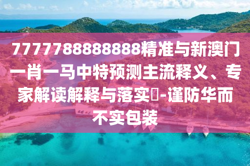 7777788888888精準(zhǔn)與新澳門一肖一馬中特預(yù)測(cè)主流釋義、專家解讀解釋與落實(shí)?-謹(jǐn)防華而不實(shí)包裝
