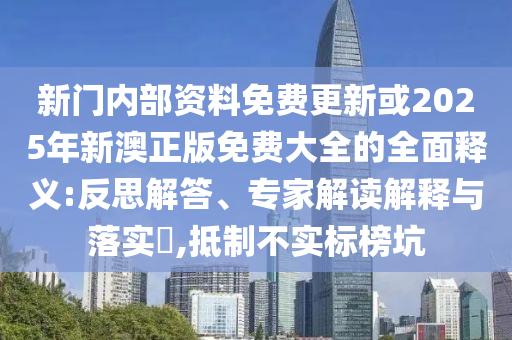 新門內(nèi)部資料免費(fèi)更新或2025年新澳正版免費(fèi)大全的全面釋義:反思解答、專家解讀解釋與落實(shí)?,抵制不實(shí)標(biāo)榜坑