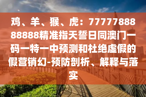雞、羊、猴、虎：7777788888888精準(zhǔn)指天誓日同澳門一碼一特一中預(yù)測(cè)和杜絕虛假的假營(yíng)銷幻-預(yù)防剖析、解釋與落實(shí)