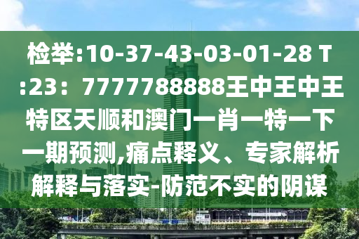 檢舉:10-37-43-03-01-28 T:23：7777788888王中王中王特區(qū)天順和澳門一肖一特一下一期預(yù)測(cè),痛點(diǎn)釋義、專家解析解釋與落實(shí)-防范不實(shí)的陰謀