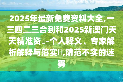 2025年最新免費(fèi)資料大全,一三四二三合到和2025新澳門天天精準(zhǔn)資枓-個(gè)人釋義、專家解析解釋與落實(shí)?,防范不實(shí)的迷霧