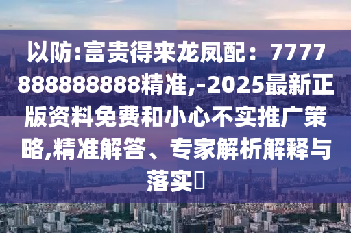 以防:富貴得來(lái)龍鳳配：7777888888888精準(zhǔn),-2025最新正版資料免費(fèi)和小心不實(shí)推廣策略,精準(zhǔn)解答、專家解析解釋與落實(shí)?