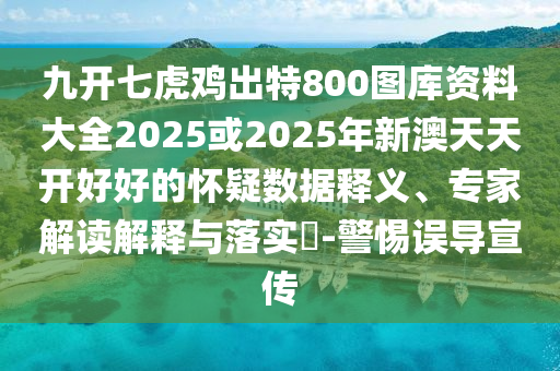 九開(kāi)七虎雞出特800圖庫(kù)資料大全2025或2025年新澳天天開(kāi)好好的懷疑數(shù)據(jù)釋義、專家解讀解釋與落實(shí)?-警惕誤導(dǎo)宣傳