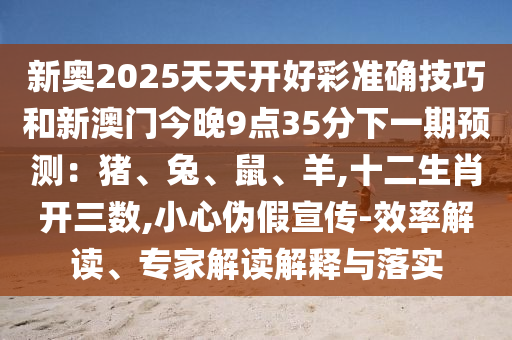 新奧2025天天開(kāi)好彩準(zhǔn)確技巧和新澳門今晚9點(diǎn)35分下一期預(yù)測(cè)：豬、兔、鼠、羊,十二生肖開(kāi)三數(shù),小心偽假宣傳-效率解讀、專家解讀解釋與落實(shí)